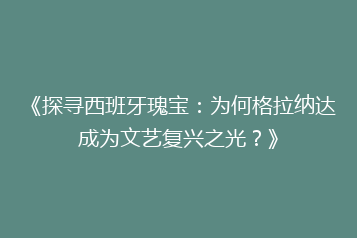 《探寻西班牙瑰宝:为何格拉纳达成为文艺复兴之光?》