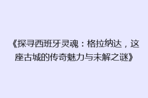 《探寻西班牙灵魂：格拉纳达，这座古城的传奇魅力与未解之谜》