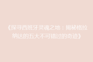 《探寻西班牙灵魂之地：揭秘格拉纳达的五大不可错过的奇迹》