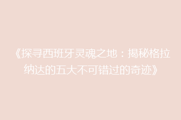 《探寻西班牙灵魂之地:揭秘格拉纳达的五大不可错过的奇迹》