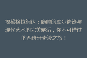 揭秘格拉纳达：隐藏的摩尔遗迹与现代艺术的完美邂逅，你不可错过的西班牙奇迹之旅！