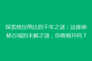 探索格拉纳达的千年之谜：这座神秘古城的未解之谜，你敢揭开吗？