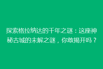 探索格拉纳达的千年之谜:这座神秘古城的未解之谜,你敢揭开吗?