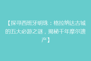 【探寻西班牙明珠：格拉纳达古城的五大必游之谜，揭秘千年摩尔遗产】