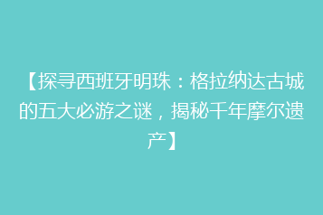 【探寻西班牙明珠:格拉纳达古城的五大必游之谜,揭秘千年摩尔遗产】