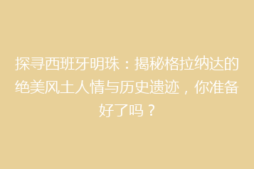 探寻西班牙明珠:揭秘格拉纳达的绝美风土人情与历史遗迹,你准备好了吗?