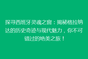探寻西班牙灵魂之窗：揭秘格拉纳达的历史奇迹与现代魅力，你不可错过的绝美之旅！