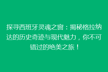 探寻西班牙灵魂之窗:揭秘格拉纳达的历史奇迹与现代魅力,你不可错过的绝美之旅!