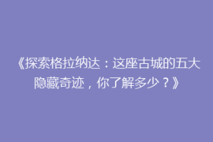 《探索格拉纳达：这座古城的五大隐藏奇迹，你了解多少？》