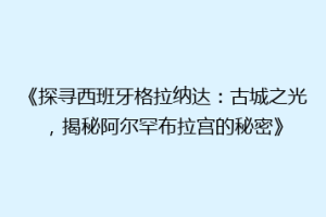 《探寻西班牙格拉纳达：古城之光，揭秘阿尔罕布拉宫的秘密》