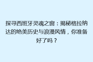 探寻西班牙灵魂之窗：揭秘格拉纳达的绝美历史与浪漫风情，你准备好了吗？