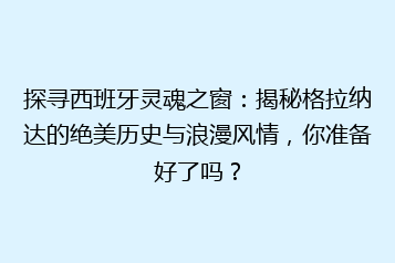 探寻西班牙灵魂之窗:揭秘格拉纳达的绝美历史与浪漫风情,你准备好了吗?