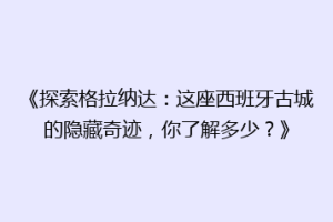 《探索格拉纳达：这座西班牙古城的隐藏奇迹，你了解多少？》