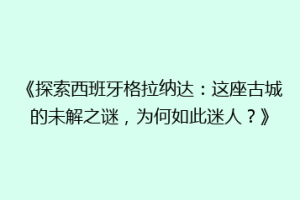 《探索西班牙格拉纳达：这座古城的未解之谜，为何如此迷人？》
