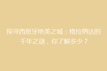 探寻西班牙绝美之城：格拉纳达的千年之谜，你了解多少？