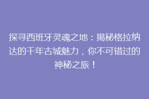 探寻西班牙灵魂之地：揭秘格拉纳达的千年古城魅力，你不可错过的神秘之旅！