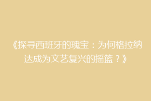《探寻西班牙的瑰宝：为何格拉纳达成为文艺复兴的摇篮？》