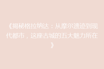 《揭秘格拉纳达:从摩尔遗迹到现代都市,这座古城的五大魅力所在》