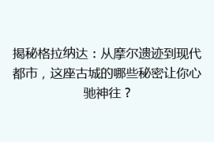 揭秘格拉纳达：从摩尔遗迹到现代都市，这座古城的哪些秘密让你心驰神往？