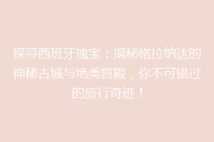 探寻西班牙瑰宝：揭秘格拉纳达的神秘古城与绝美宫殿，你不可错过的旅行奇迹！