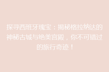 探寻西班牙瑰宝:揭秘格拉纳达的神秘古城与绝美宫殿,你不可错过的旅行奇迹!