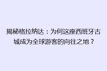 揭秘格拉纳达:为何这座西班牙古城成为全球游客的向往之地?