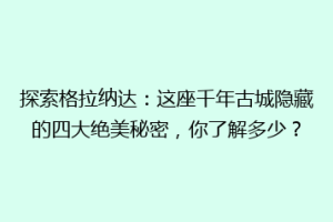 探索格拉纳达：这座千年古城隐藏的四大绝美秘密，你了解多少？
