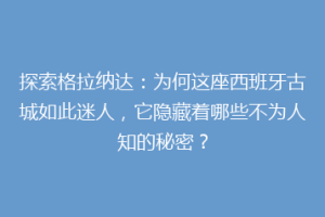 探索格拉纳达：为何这座西班牙古城如此迷人，它隐藏着哪些不为人知的秘密？