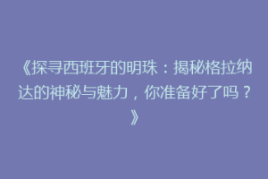 《探寻西班牙的明珠：揭秘格拉纳达的神秘与魅力，你准备好了吗？》