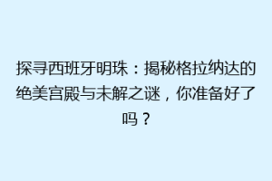 探寻西班牙明珠：揭秘格拉纳达的绝美宫殿与未解之谜，你准备好了吗？