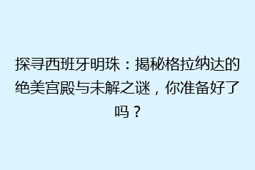 探寻西班牙明珠:揭秘格拉纳达的绝美宫殿与未解之谜,你准备好了吗?