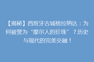 【揭秘】西班牙古城格拉纳达：为何被誉为“摩尔人的珍珠”？历史与现代的完美交融！