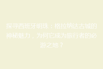 探寻西班牙明珠:格拉纳达古城的神秘魅力,为何它成为旅行者的必游之地?