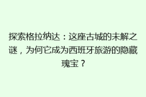 探索格拉纳达：这座古城的未解之谜，为何它成为西班牙旅游的隐藏瑰宝？