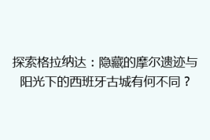 探索格拉纳达：隐藏的摩尔遗迹与阳光下的西班牙古城有何不同？