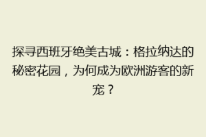 探寻西班牙绝美古城：格拉纳达的秘密花园，为何成为欧洲游客的新宠？