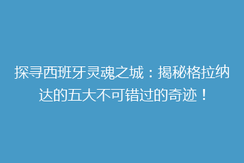 探寻西班牙灵魂之城:揭秘格拉纳达的五大不可错过的奇迹!