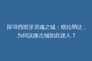探寻西班牙灵魂之城:格拉纳达,为何这座古城如此迷人?