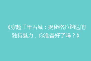 《穿越千年古城：揭秘格拉纳达的独特魅力，你准备好了吗？》