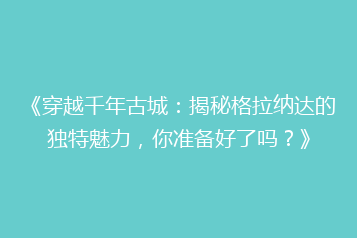 《穿越千年古城:揭秘格拉纳达的独特魅力,你准备好了吗?》