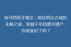 探寻西班牙瑰宝：格拉纳达古城的未解之谜，穿越千年的摩尔遗产，你准备好了吗？