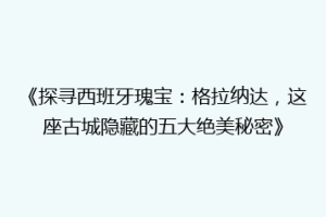《探寻西班牙瑰宝：格拉纳达，这座古城隐藏的五大绝美秘密》