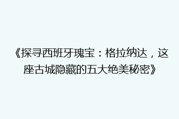 《探寻西班牙瑰宝：格拉纳达，这座古城隐藏的五大绝美秘密》