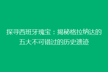 探寻西班牙瑰宝：揭秘格拉纳达的五大不可错过的历史遗迹