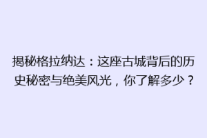 揭秘格拉纳达：这座古城背后的历史秘密与绝美风光，你了解多少？