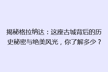 揭秘格拉纳达:这座古城背后的历史秘密与绝美风光,你了解多少?
