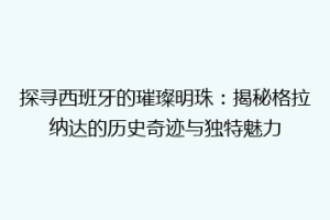探寻西班牙的璀璨明珠：揭秘格拉纳达的历史奇迹与独特魅力