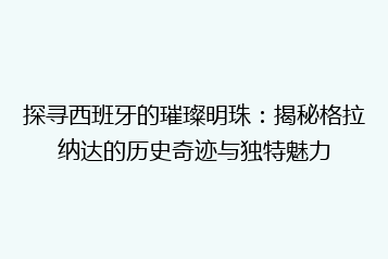 探寻西班牙的璀璨明珠：揭秘格拉纳达的历史奇迹与独特魅力