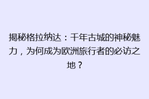 揭秘格拉纳达：千年古城的神秘魅力，为何成为欧洲旅行者的必访之地？