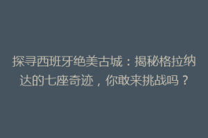 探寻西班牙绝美古城：揭秘格拉纳达的七座奇迹，你敢来挑战吗？